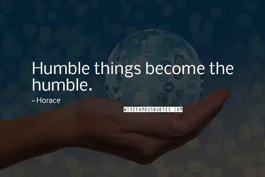 Horace Quotes: Humble things become the humble.