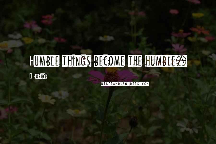 Horace Quotes: Humble things become the humble.