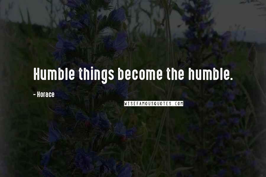 Horace Quotes: Humble things become the humble.