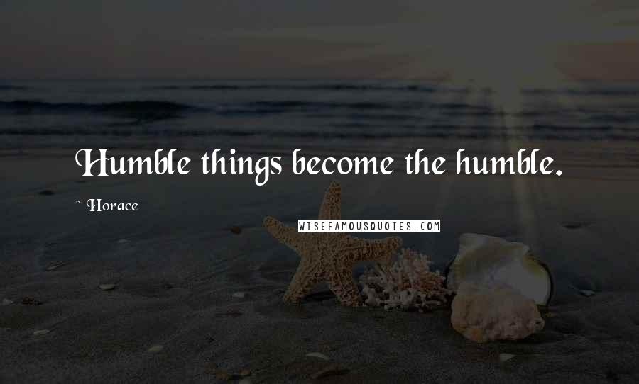 Horace Quotes: Humble things become the humble.