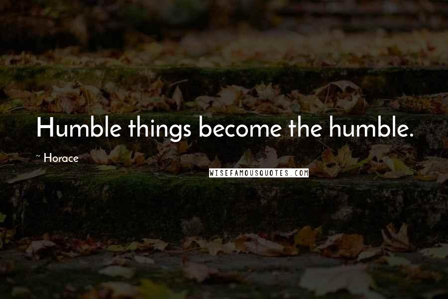 Horace Quotes: Humble things become the humble.