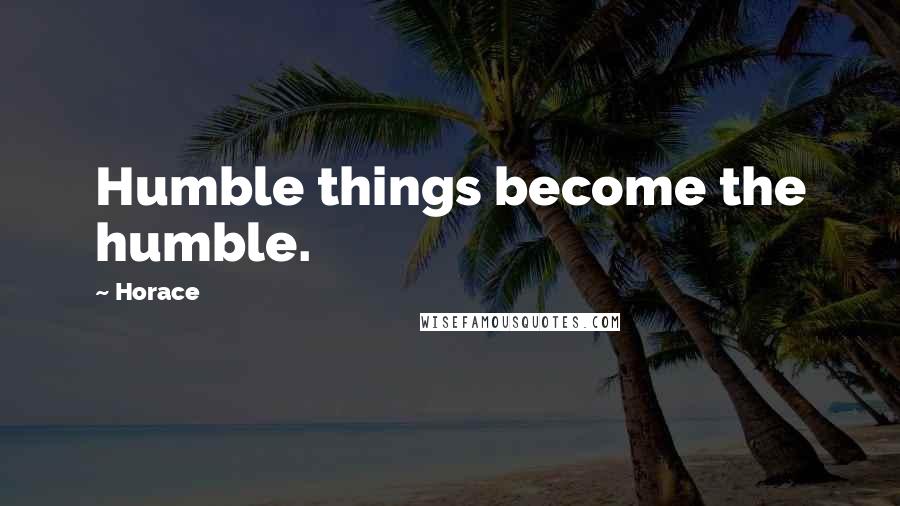 Horace Quotes: Humble things become the humble.