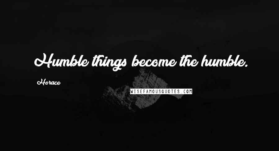 Horace Quotes: Humble things become the humble.