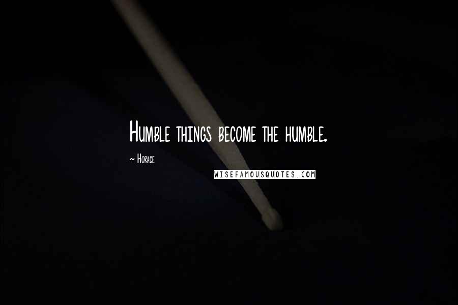 Horace Quotes: Humble things become the humble.