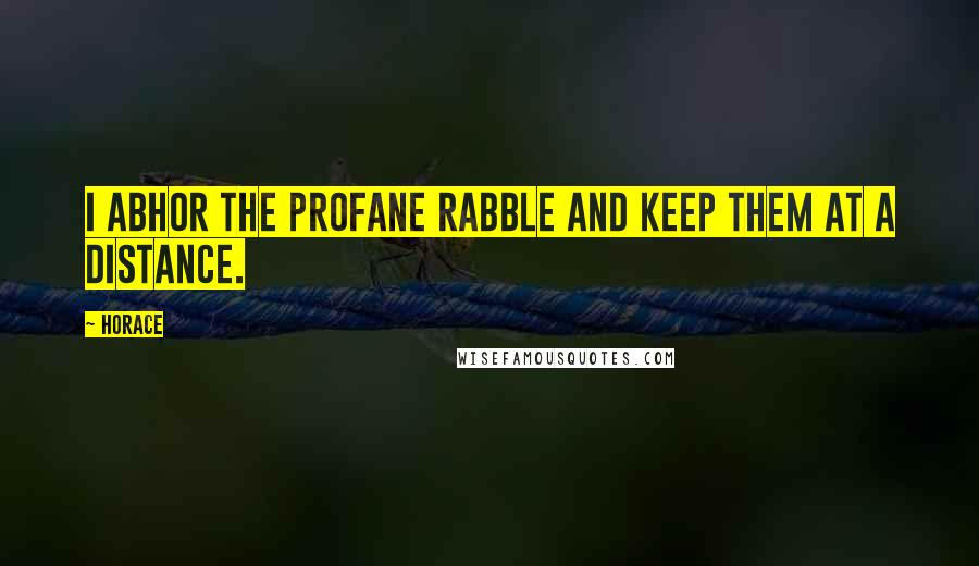 Horace Quotes: I abhor the profane rabble and keep them at a distance.