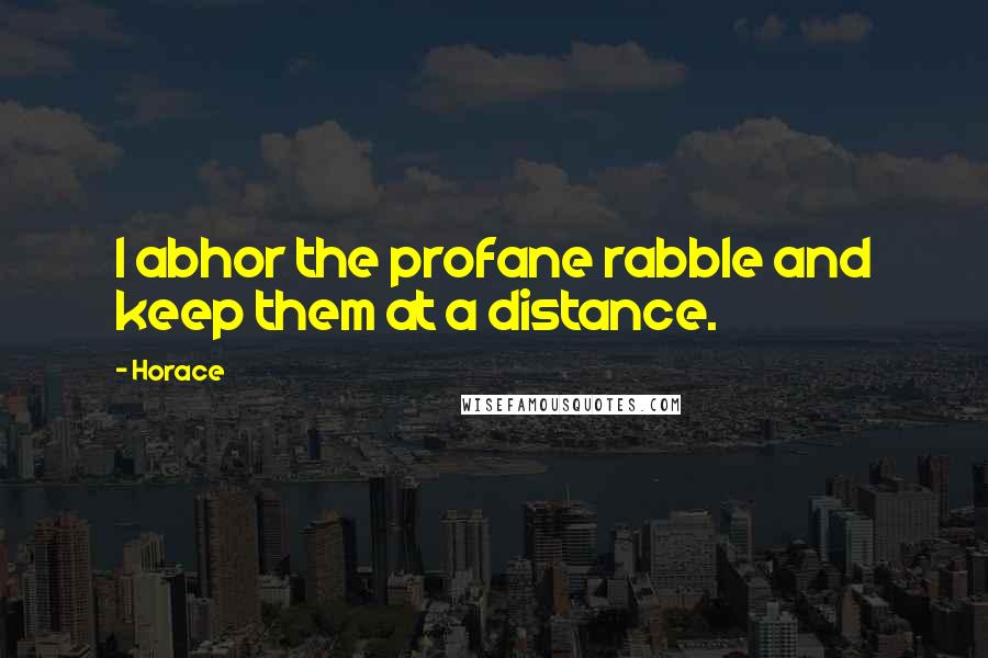Horace Quotes: I abhor the profane rabble and keep them at a distance.