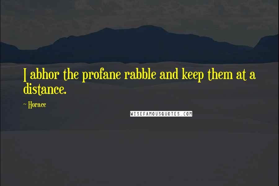 Horace Quotes: I abhor the profane rabble and keep them at a distance.