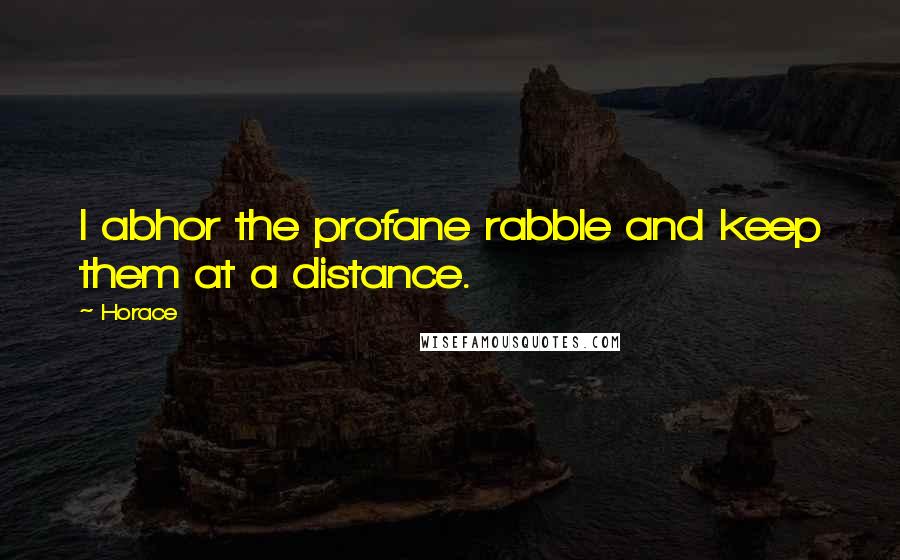 Horace Quotes: I abhor the profane rabble and keep them at a distance.