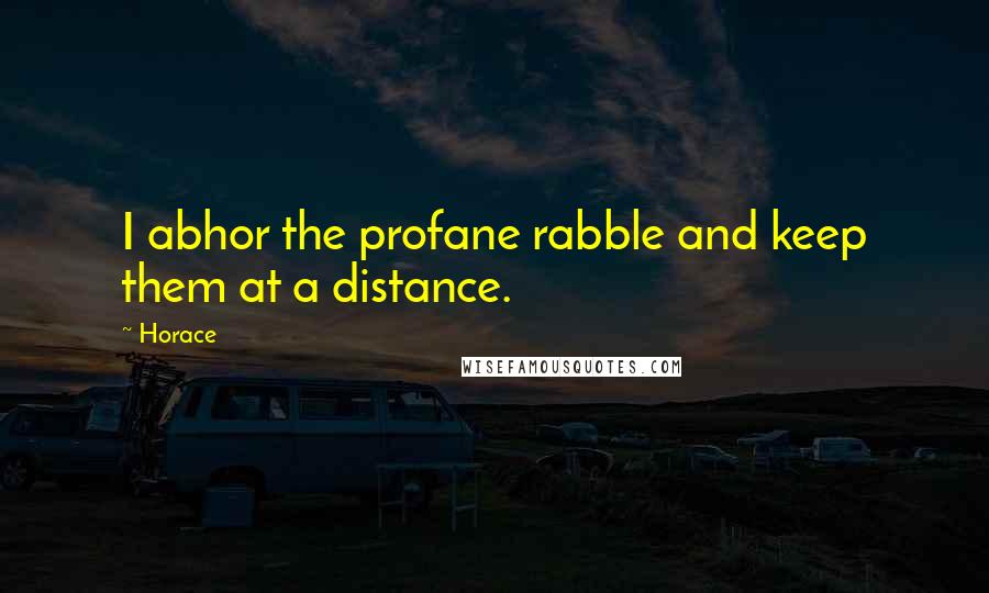 Horace Quotes: I abhor the profane rabble and keep them at a distance.