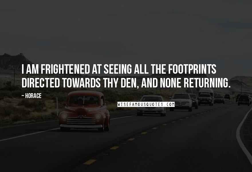 Horace Quotes: I am frightened at seeing all the footprints directed towards thy den, and none returning.