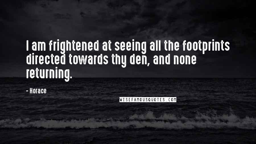 Horace Quotes: I am frightened at seeing all the footprints directed towards thy den, and none returning.