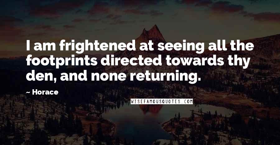 Horace Quotes: I am frightened at seeing all the footprints directed towards thy den, and none returning.