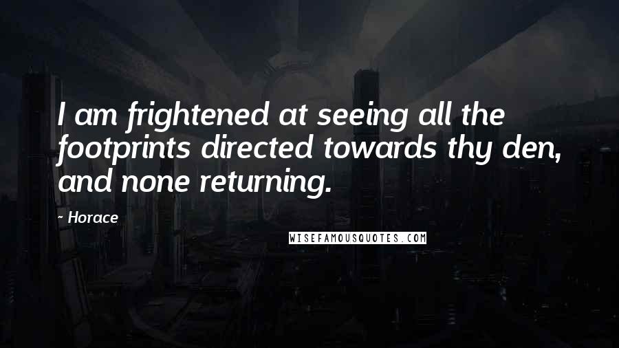 Horace Quotes: I am frightened at seeing all the footprints directed towards thy den, and none returning.