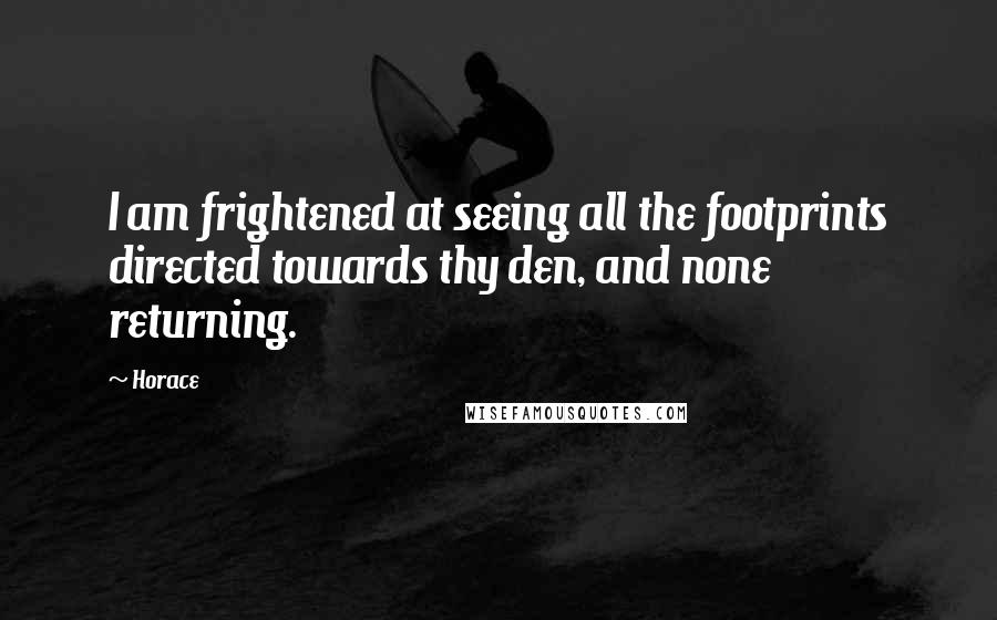 Horace Quotes: I am frightened at seeing all the footprints directed towards thy den, and none returning.