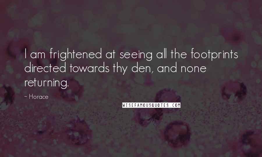 Horace Quotes: I am frightened at seeing all the footprints directed towards thy den, and none returning.