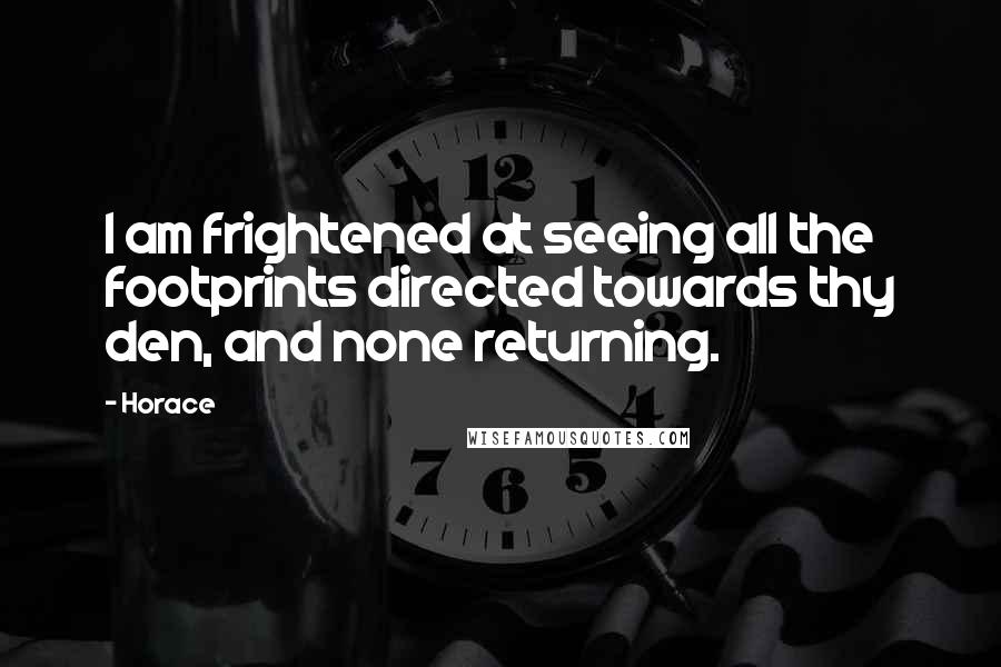 Horace Quotes: I am frightened at seeing all the footprints directed towards thy den, and none returning.