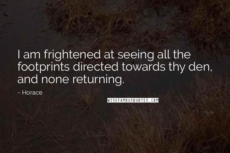 Horace Quotes: I am frightened at seeing all the footprints directed towards thy den, and none returning.