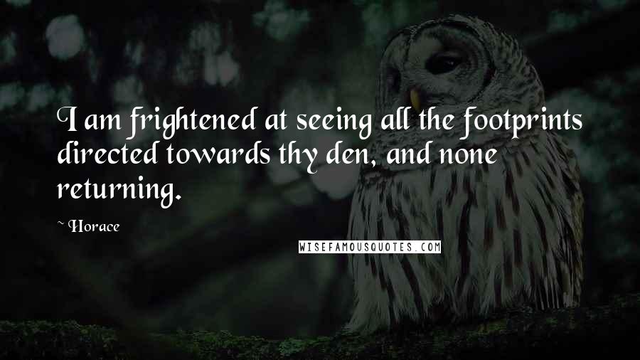 Horace Quotes: I am frightened at seeing all the footprints directed towards thy den, and none returning.