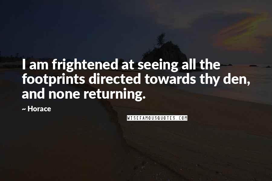 Horace Quotes: I am frightened at seeing all the footprints directed towards thy den, and none returning.