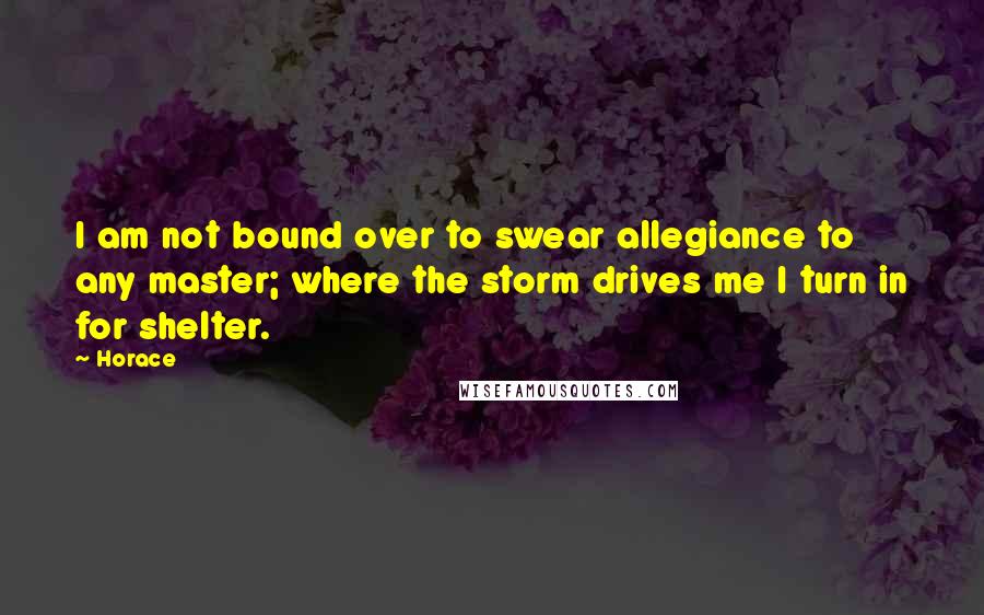 Horace Quotes: I am not bound over to swear allegiance to any master; where the storm drives me I turn in for shelter.