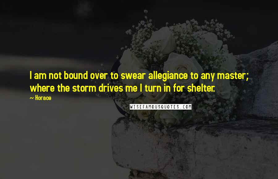 Horace Quotes: I am not bound over to swear allegiance to any master; where the storm drives me I turn in for shelter.