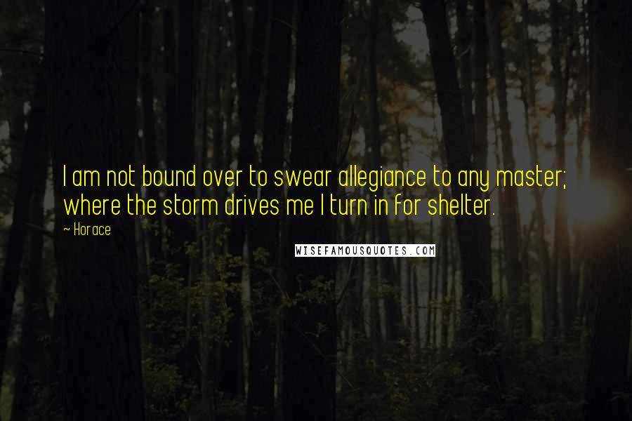 Horace Quotes: I am not bound over to swear allegiance to any master; where the storm drives me I turn in for shelter.