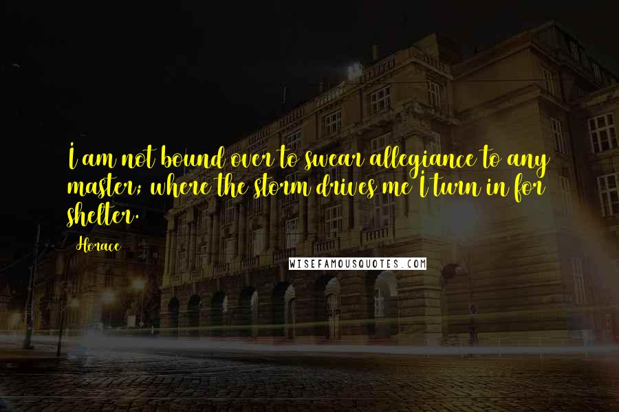 Horace Quotes: I am not bound over to swear allegiance to any master; where the storm drives me I turn in for shelter.