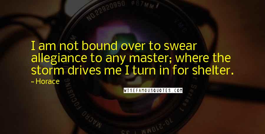 Horace Quotes: I am not bound over to swear allegiance to any master; where the storm drives me I turn in for shelter.
