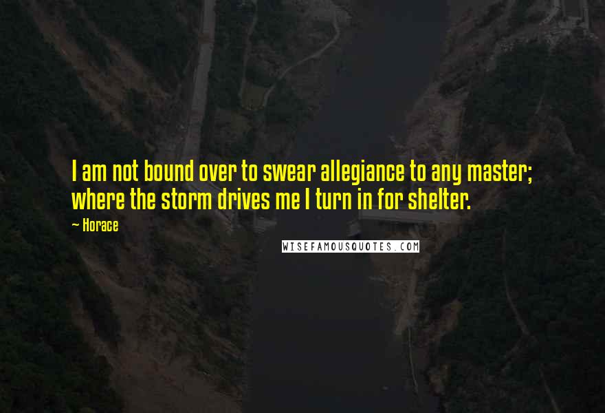 Horace Quotes: I am not bound over to swear allegiance to any master; where the storm drives me I turn in for shelter.