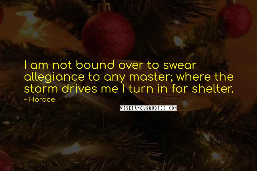 Horace Quotes: I am not bound over to swear allegiance to any master; where the storm drives me I turn in for shelter.