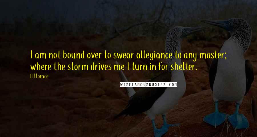 Horace Quotes: I am not bound over to swear allegiance to any master; where the storm drives me I turn in for shelter.