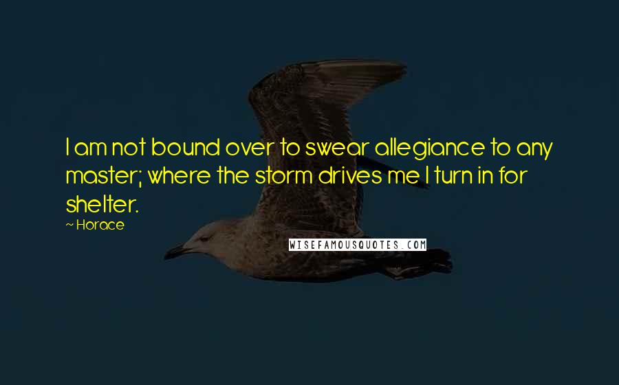 Horace Quotes: I am not bound over to swear allegiance to any master; where the storm drives me I turn in for shelter.