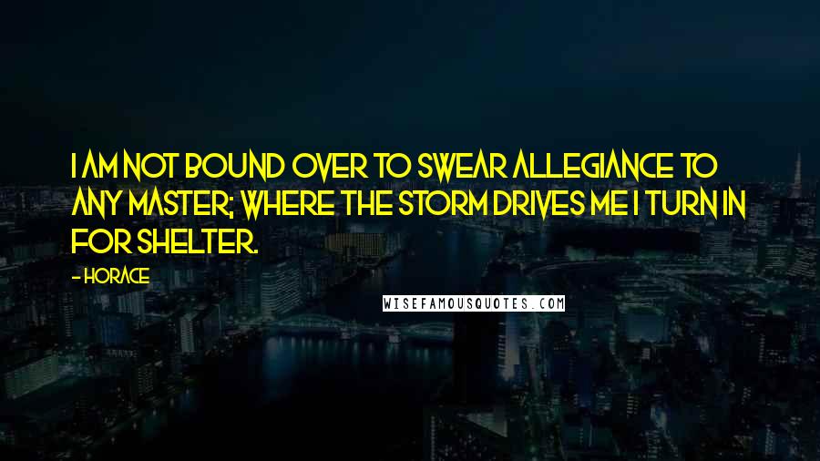 Horace Quotes: I am not bound over to swear allegiance to any master; where the storm drives me I turn in for shelter.