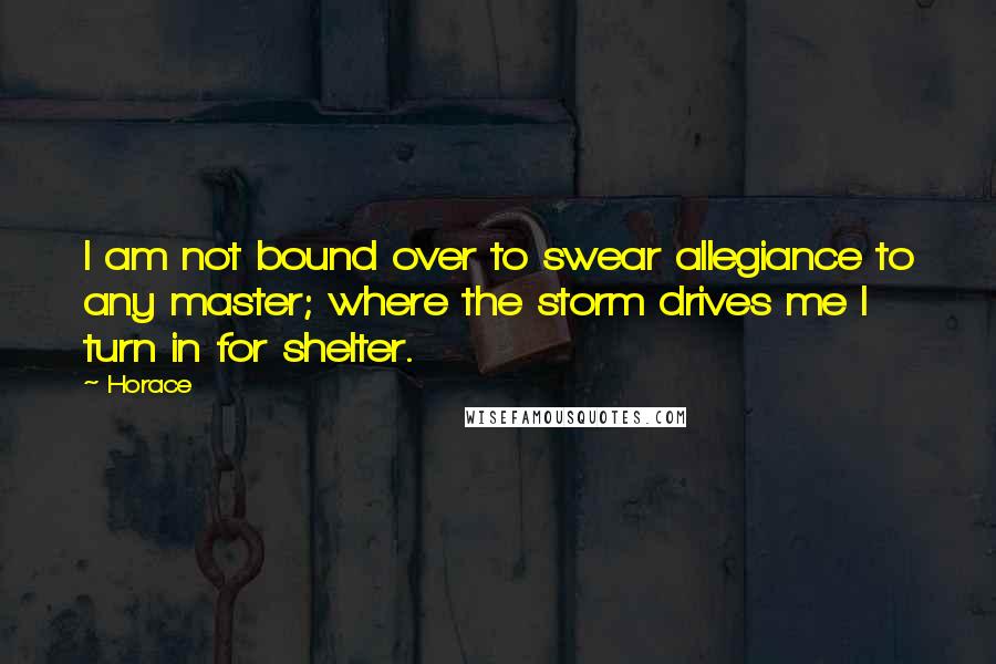 Horace Quotes: I am not bound over to swear allegiance to any master; where the storm drives me I turn in for shelter.