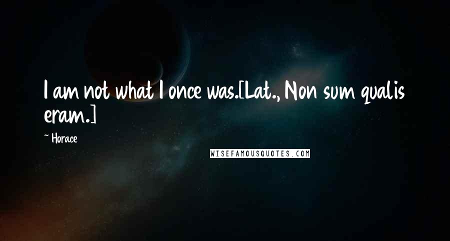 Horace Quotes: I am not what I once was.[Lat., Non sum qualis eram.]