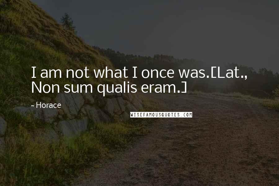 Horace Quotes: I am not what I once was.[Lat., Non sum qualis eram.]