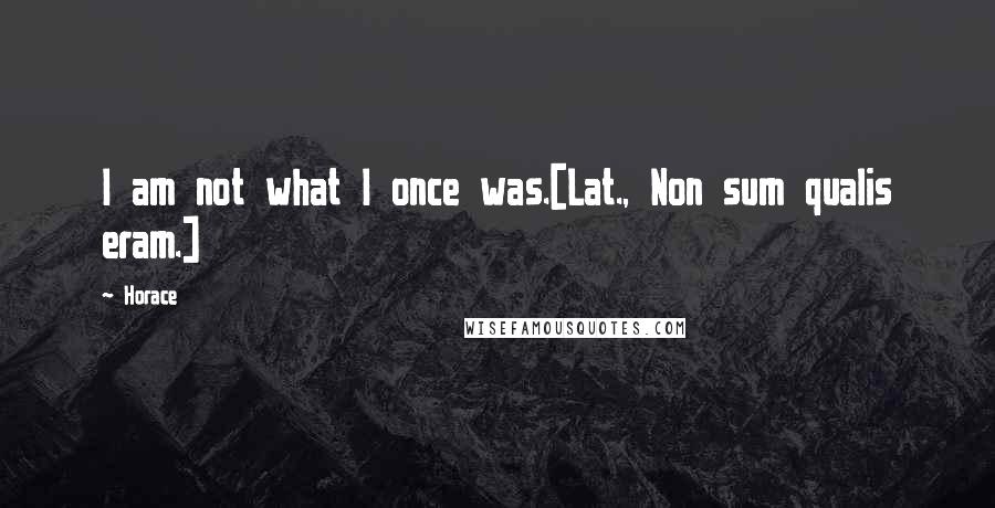 Horace Quotes: I am not what I once was.[Lat., Non sum qualis eram.]