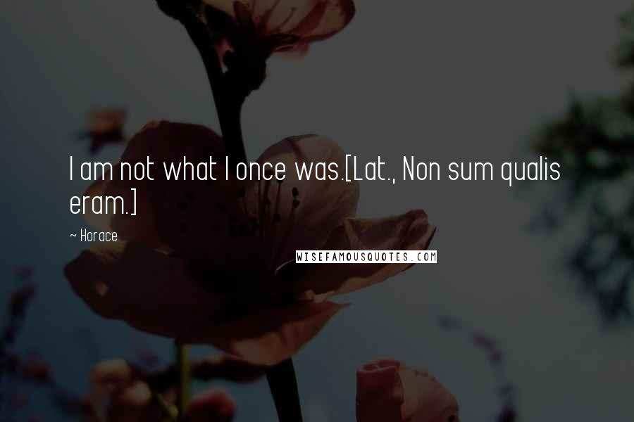 Horace Quotes: I am not what I once was.[Lat., Non sum qualis eram.]