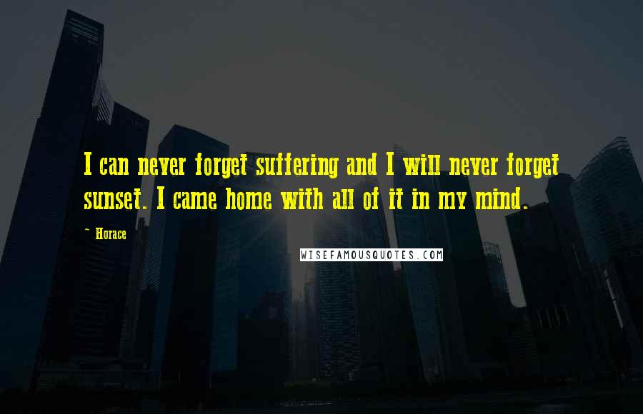 Horace Quotes: I can never forget suffering and I will never forget sunset. I came home with all of it in my mind.