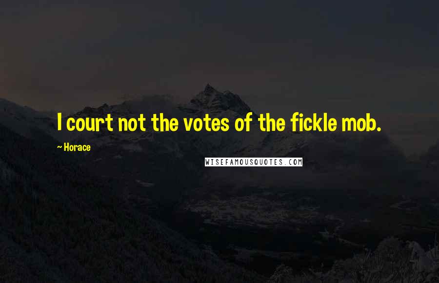 Horace Quotes: I court not the votes of the fickle mob.