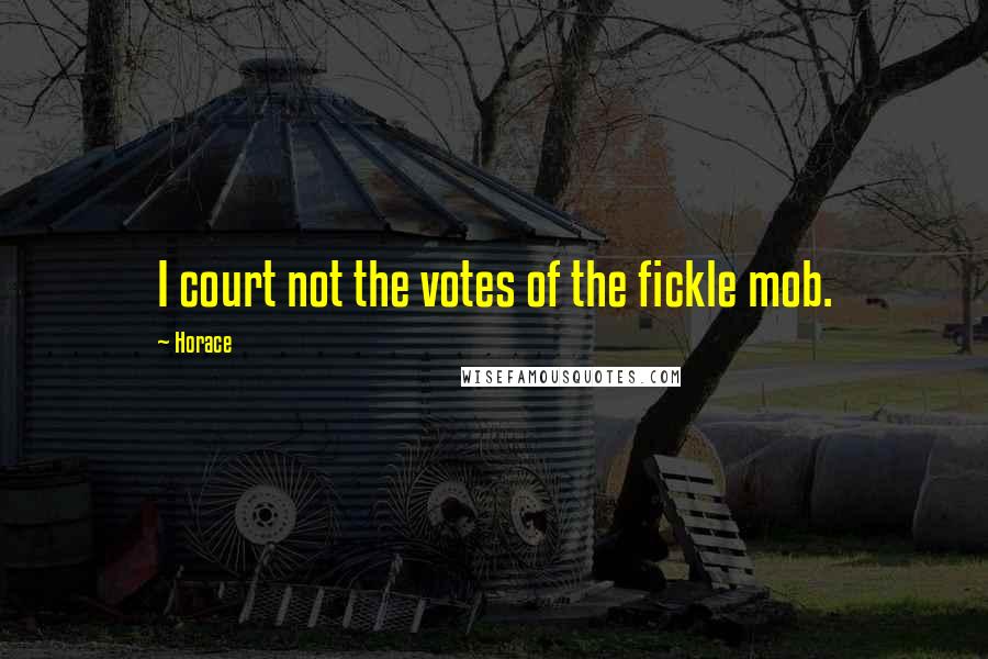 Horace Quotes: I court not the votes of the fickle mob.