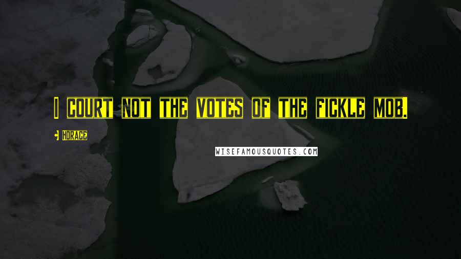 Horace Quotes: I court not the votes of the fickle mob.