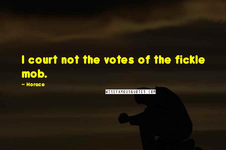 Horace Quotes: I court not the votes of the fickle mob.