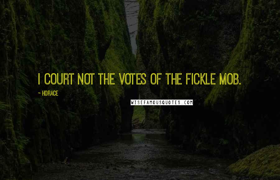 Horace Quotes: I court not the votes of the fickle mob.