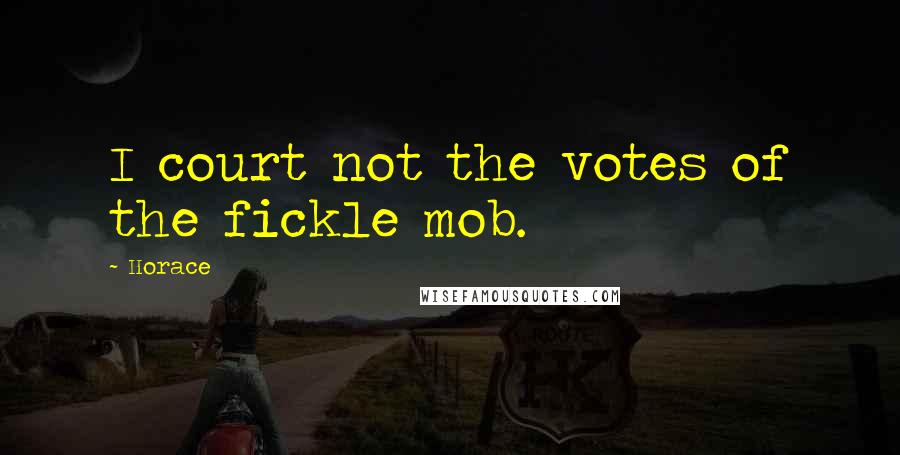 Horace Quotes: I court not the votes of the fickle mob.
