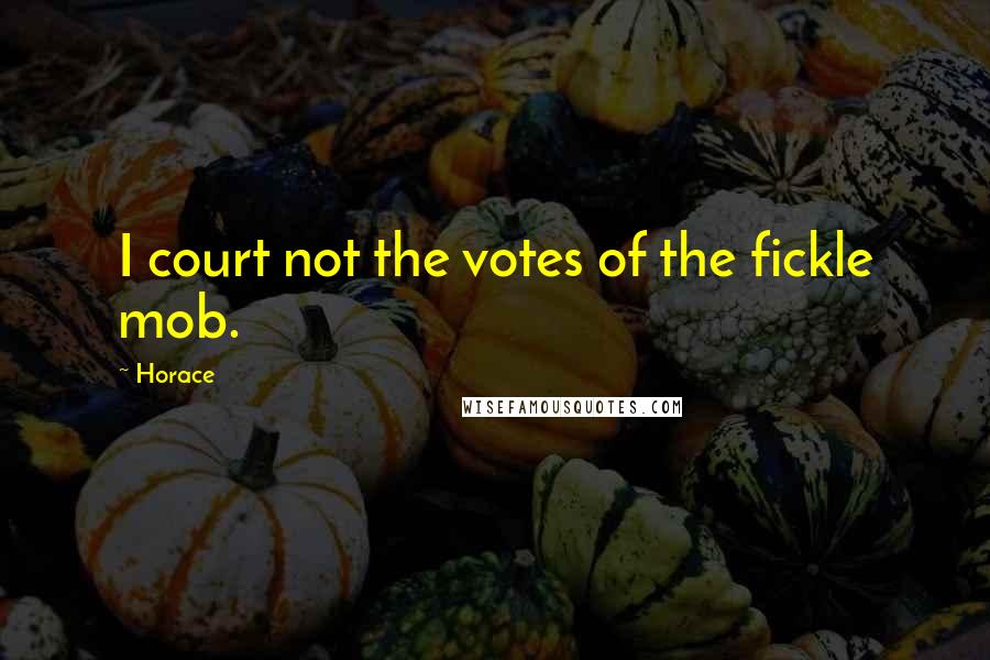 Horace Quotes: I court not the votes of the fickle mob.