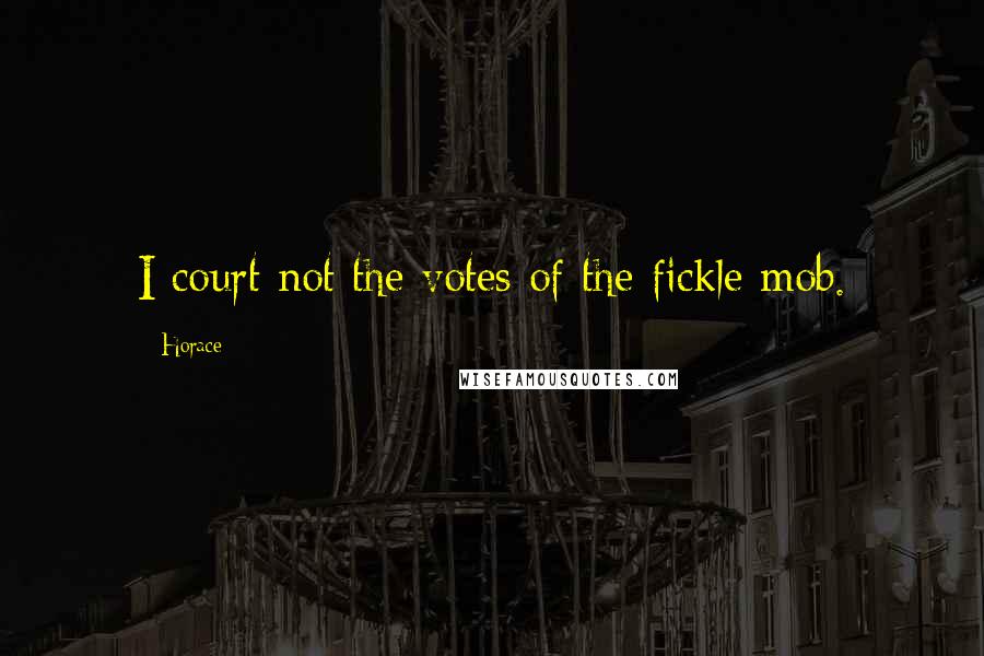 Horace Quotes: I court not the votes of the fickle mob.