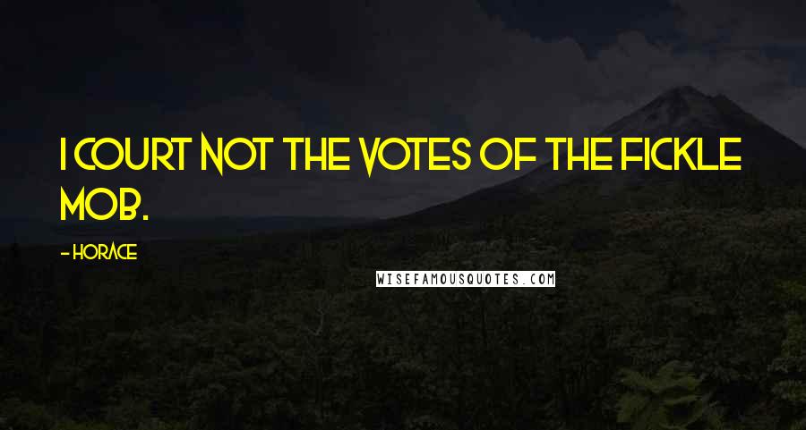 Horace Quotes: I court not the votes of the fickle mob.