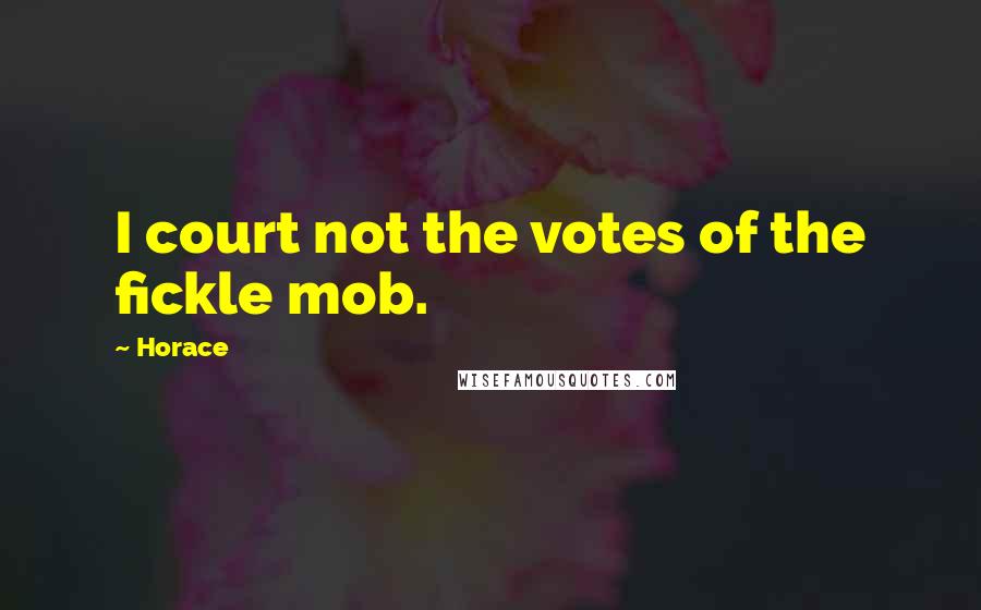 Horace Quotes: I court not the votes of the fickle mob.