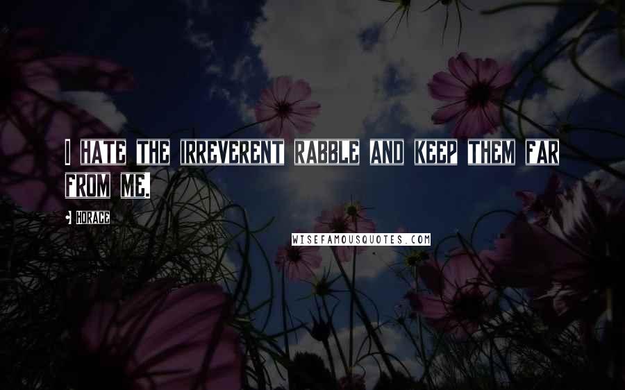 Horace Quotes: I hate the irreverent rabble and keep them far from me.